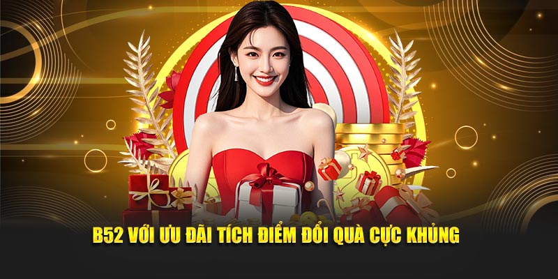 B52 với ưu đãi tích điểm đổi quà cực khủng